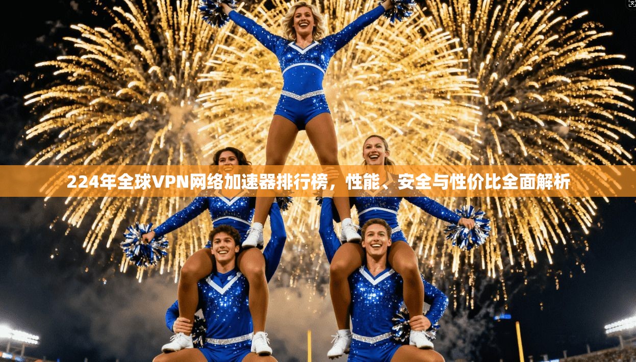 224年全球VPN网络加速器排行榜，性能、安全与性价比全面解析