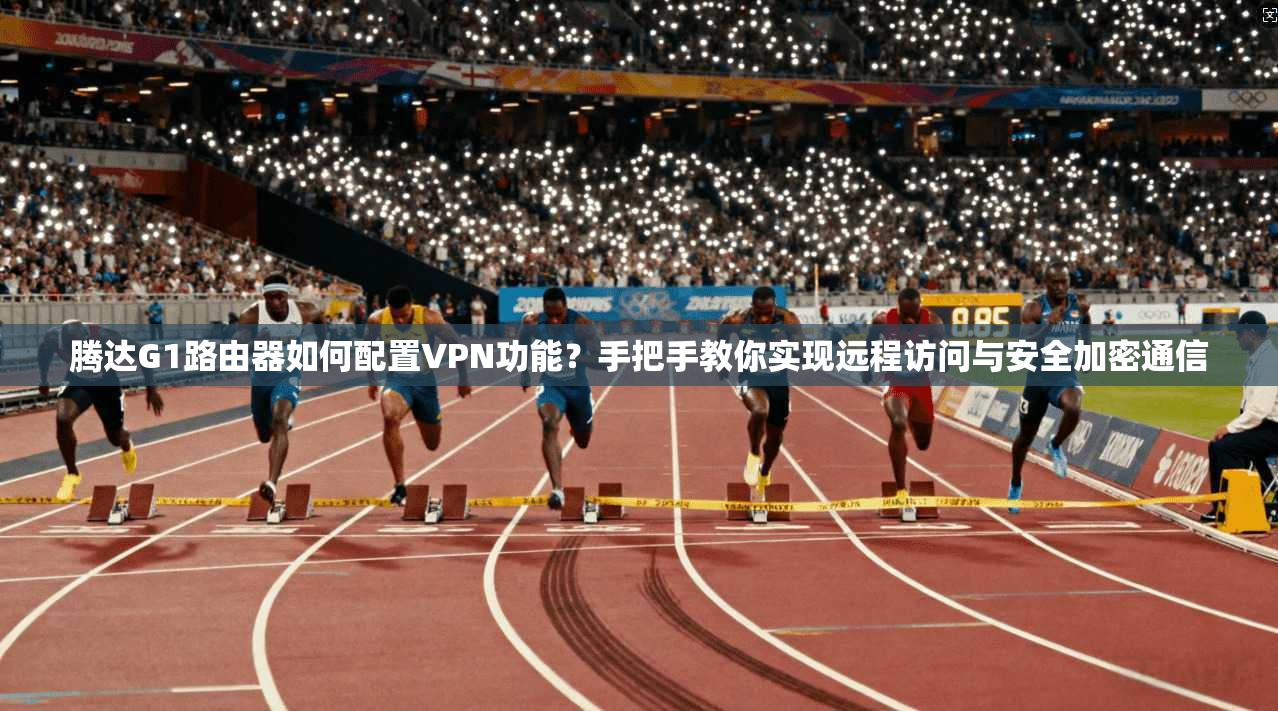 腾达G1路由器如何配置VPN功能？手把手教你实现远程访问与安全加密通信