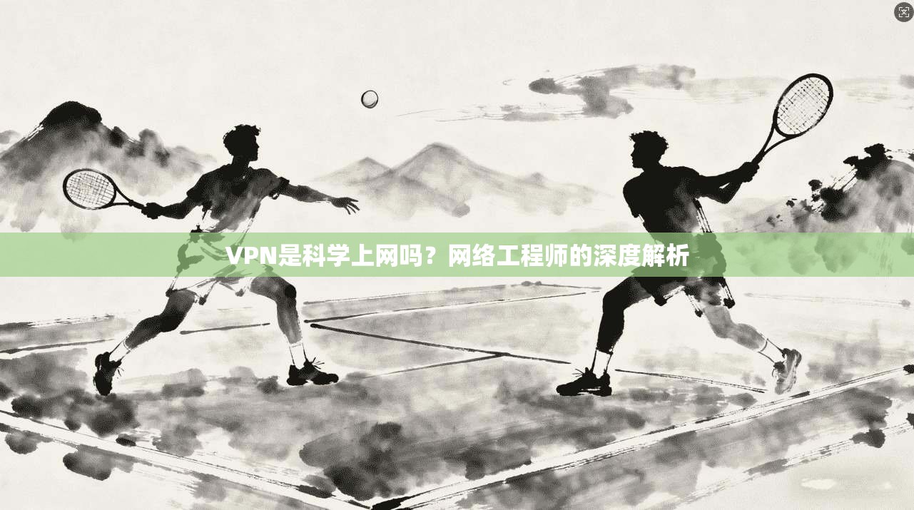VPN是科学上网吗？网络工程师的深度解析
