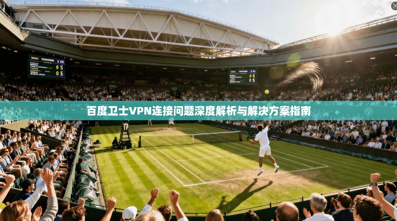 百度卫士VPN连接问题深度解析与解决方案指南