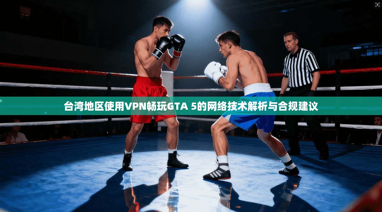 台湾地区使用VPN畅玩GTA 5的网络技术解析与合规建议