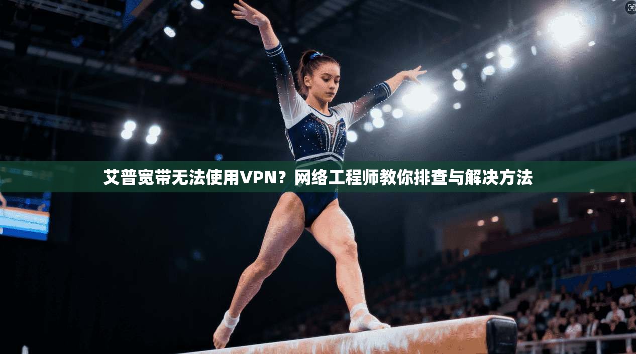 艾普宽带无法使用VPN？网络工程师教你排查与解决方法
