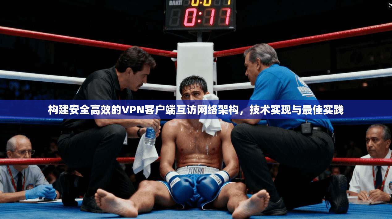 构建安全高效的VPN客户端互访网络架构，技术实现与最佳实践