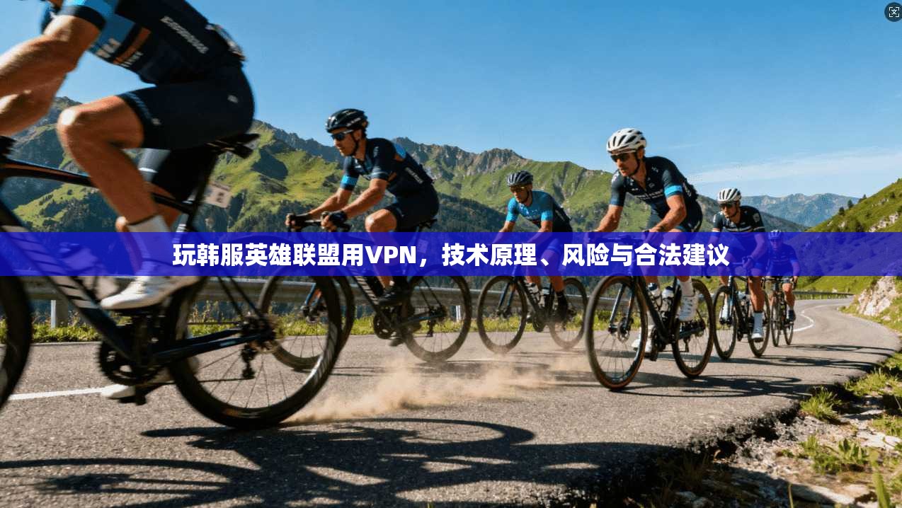 玩韩服英雄联盟用VPN，技术原理、风险与合法建议