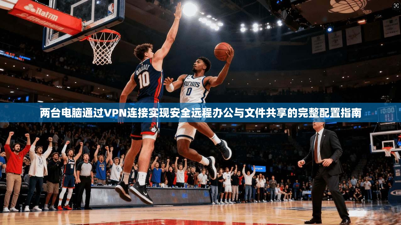两台电脑通过VPN连接实现安全远程办公与文件共享的完整配置指南