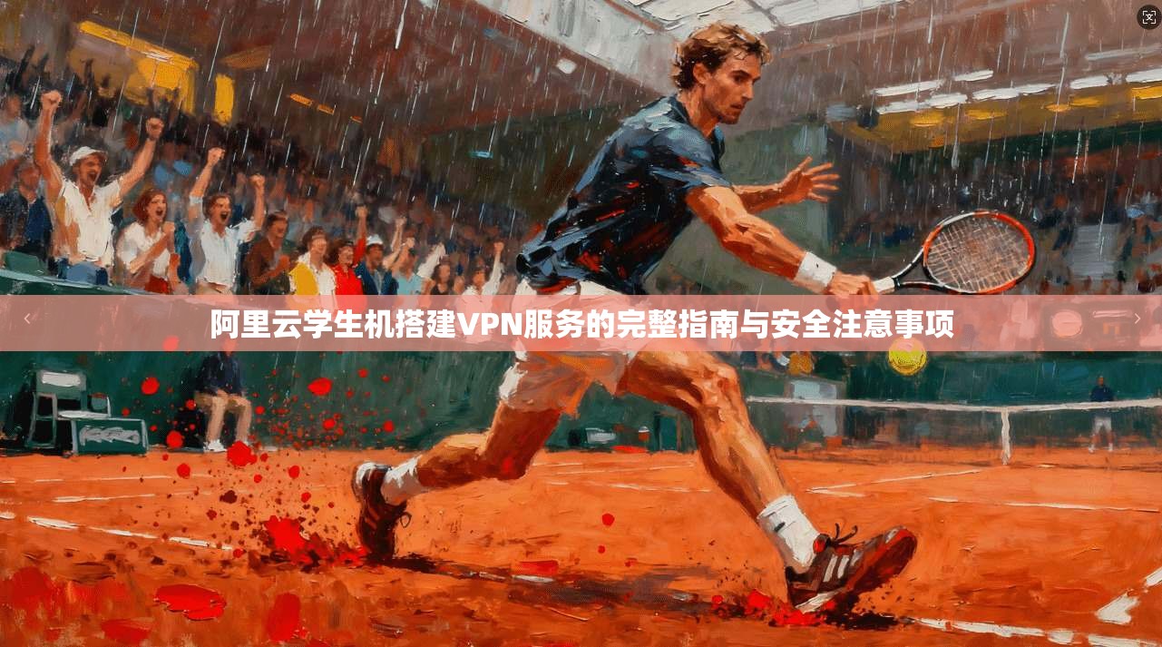 阿里云学生机搭建VPN服务的完整指南与安全注意事项
