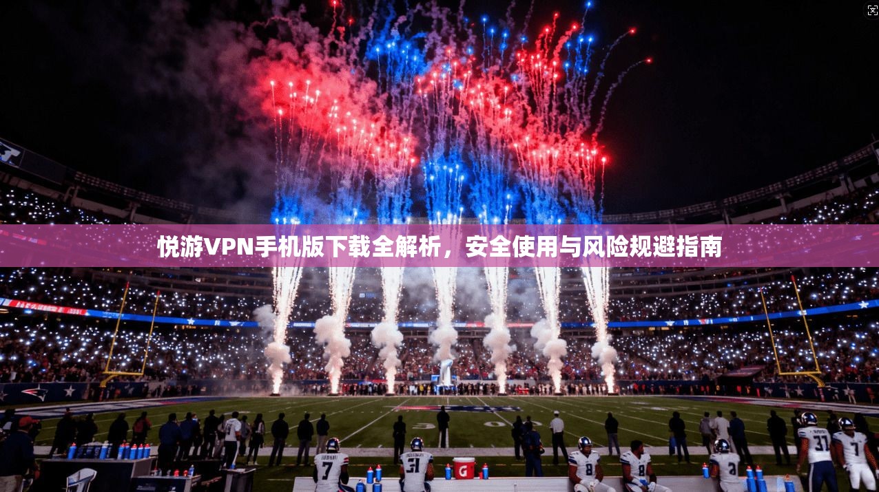 悦游VPN手机版下载全解析，安全使用与风险规避指南