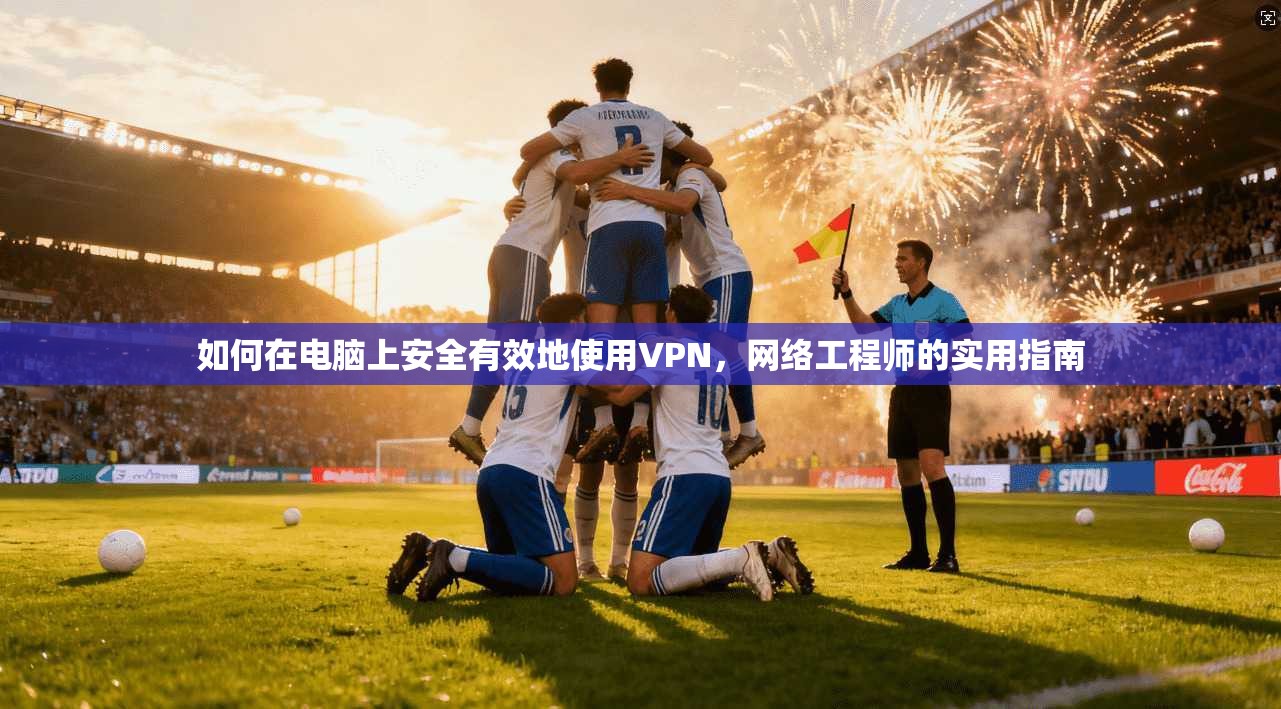 如何在电脑上安全有效地使用VPN，网络工程师的实用指南