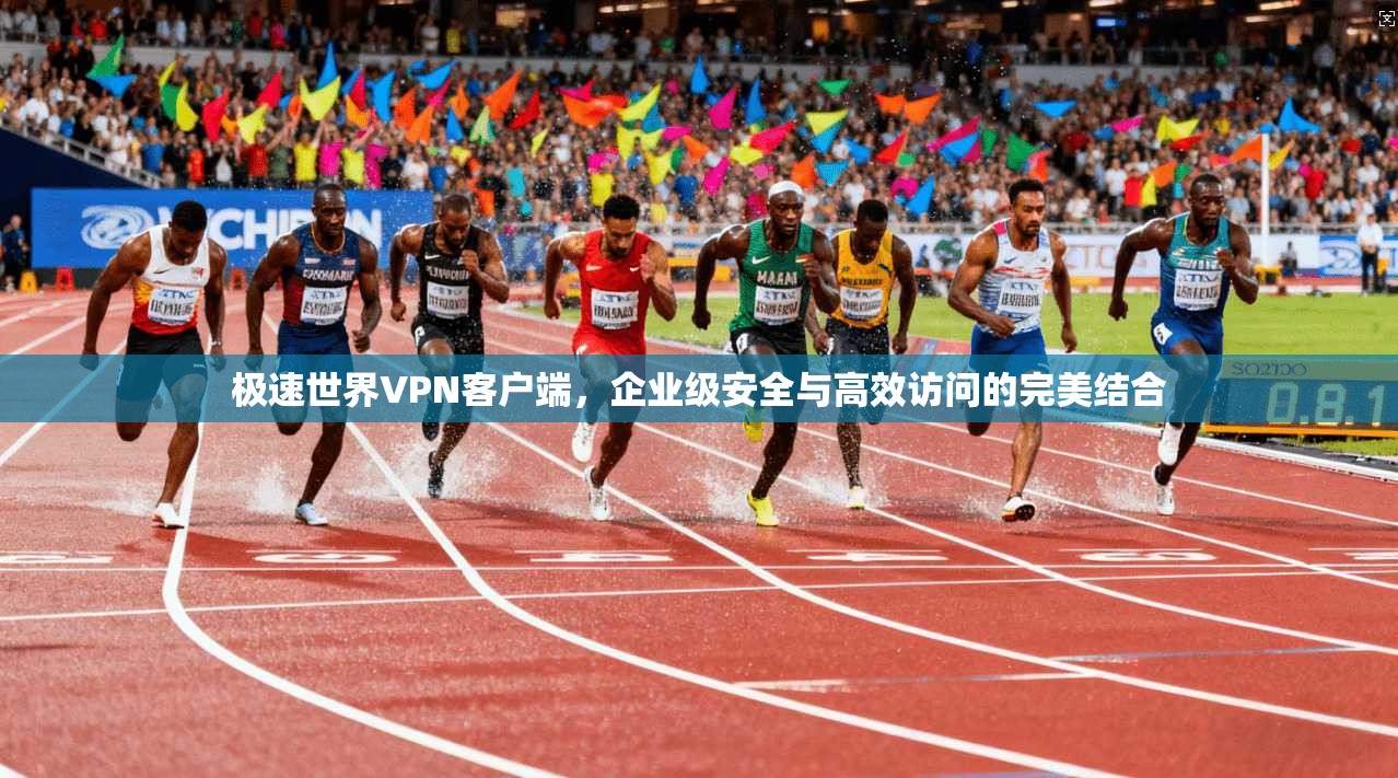 极速世界VPN客户端，企业级安全与高效访问的完美结合