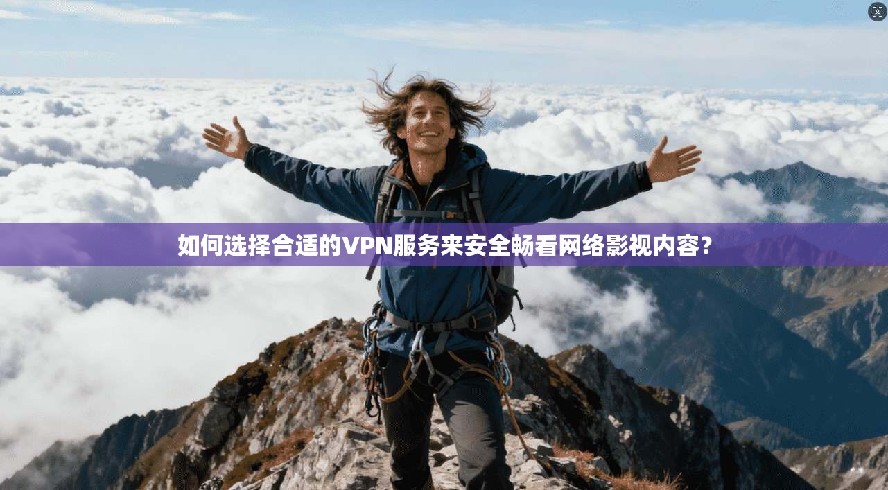 如何选择合适的VPN服务来安全畅看网络影视内容？