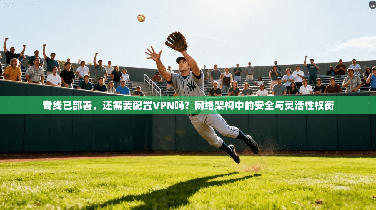 专线已部署，还需要配置VPN吗？网络架构中的安全与灵活性权衡