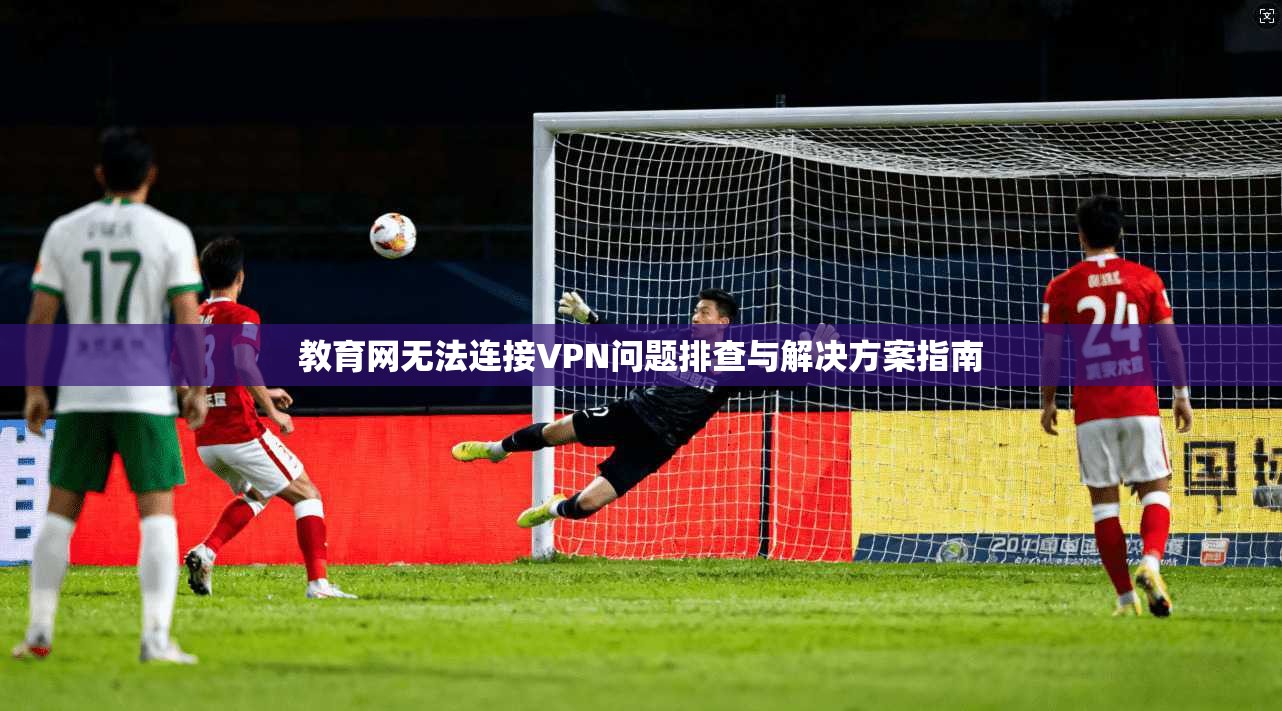 教育网无法连接VPN问题排查与解决方案指南