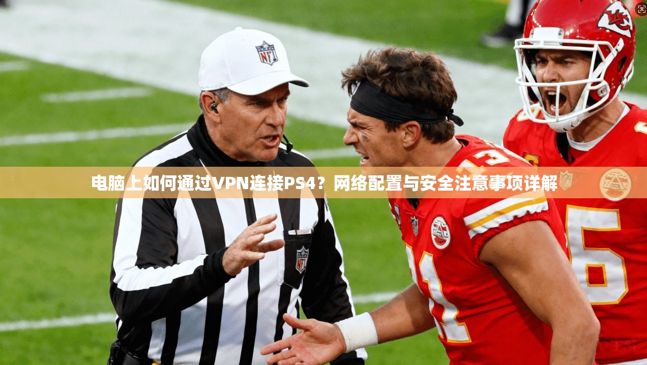 电脑上如何通过VPN连接PS4？网络配置与安全注意事项详解