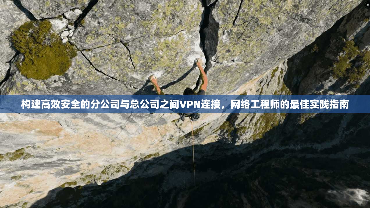 构建高效安全的分公司与总公司之间VPN连接，网络工程师的最佳实践指南