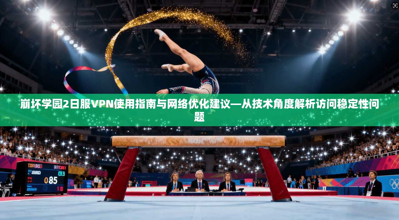 崩坏学园2日服VPN使用指南与网络优化建议—从技术角度解析访问稳定性问题