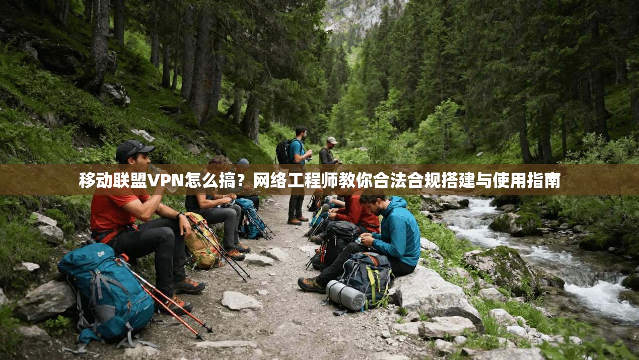 移动联盟VPN怎么搞？网络工程师教你合法合规搭建与使用指南