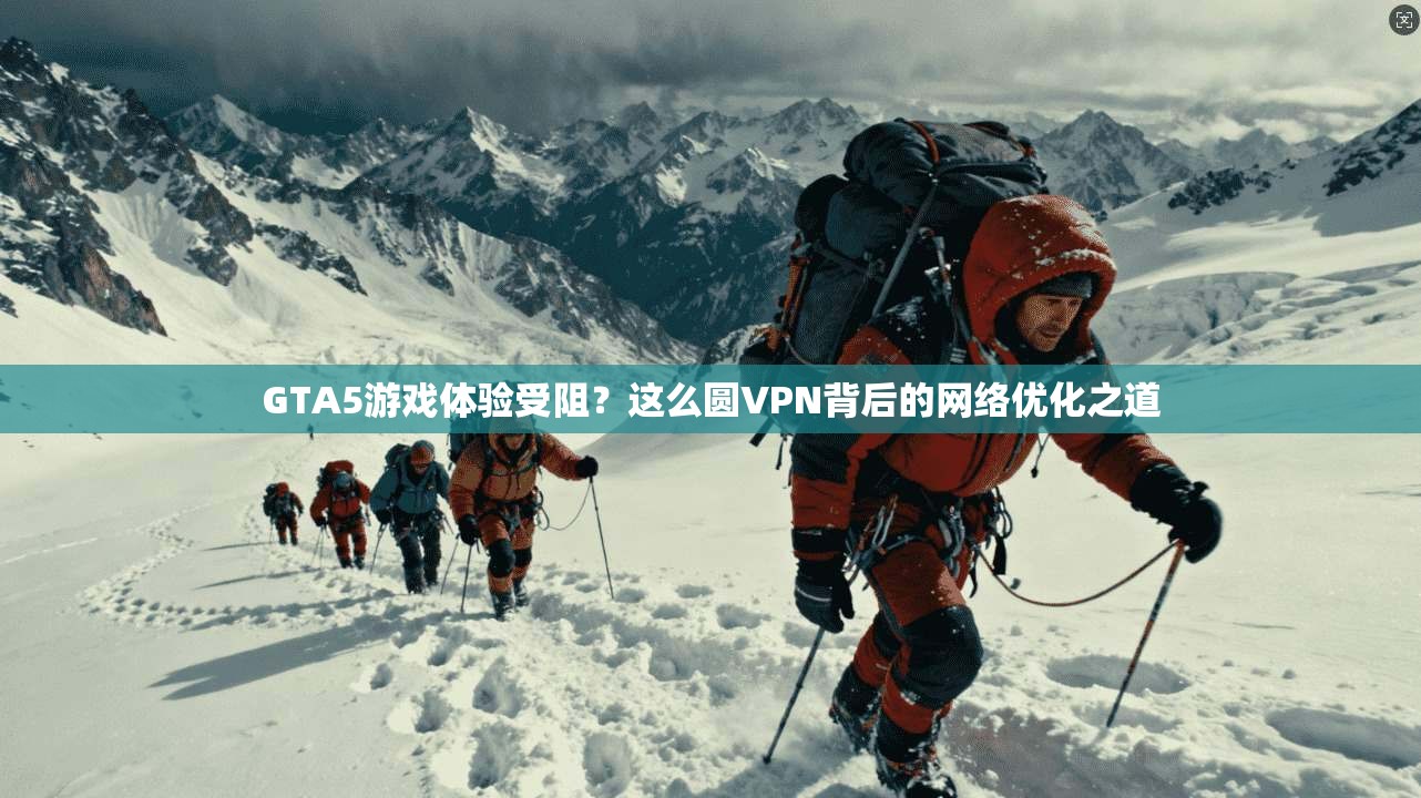 GTA5游戏体验受阻?这么圆VPN背后的网络优化之道