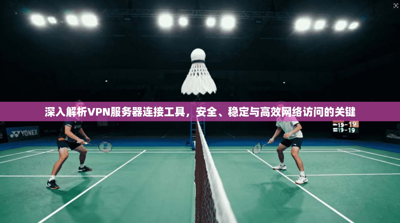 深入解析VPN服务器连接工具，安全、稳定与高效网络访问的关键