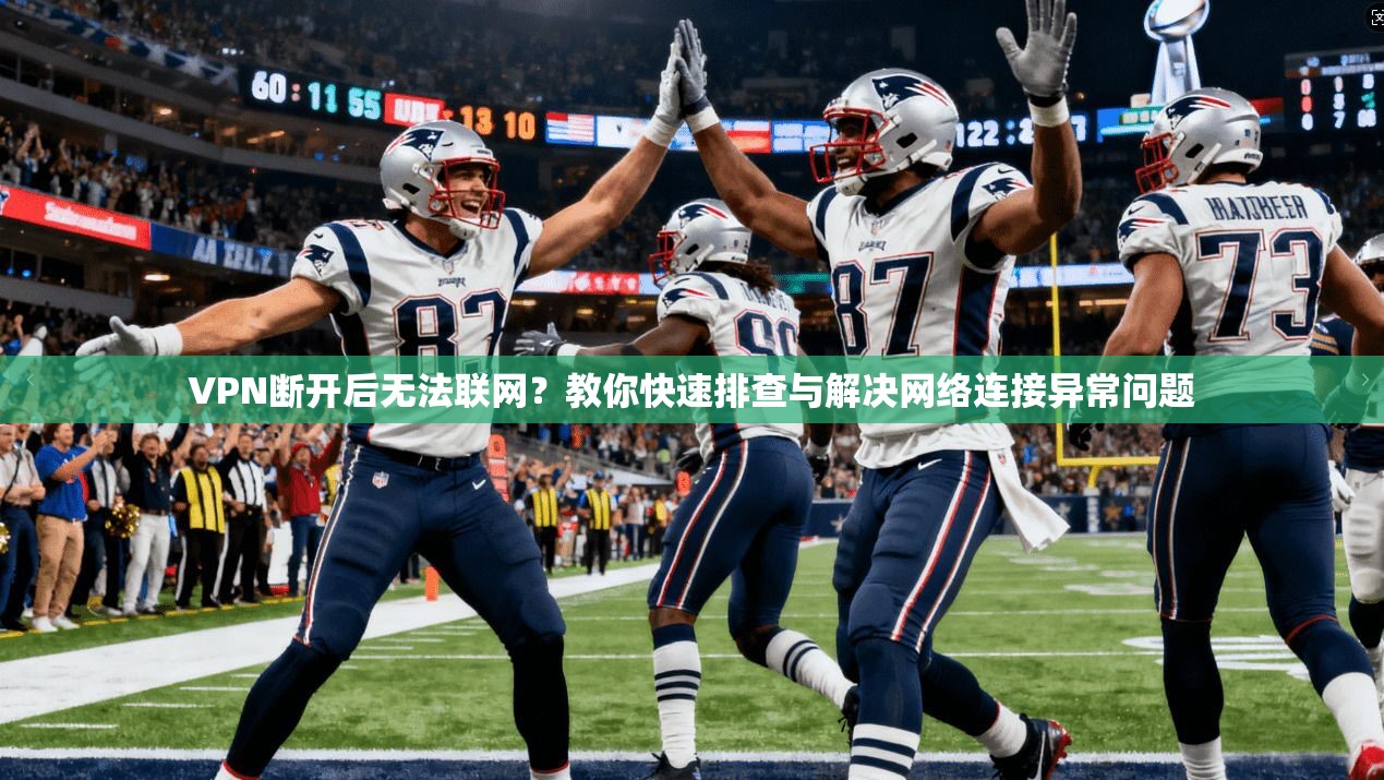 VPN断开后无法联网？教你快速排查与解决网络连接异常问题
