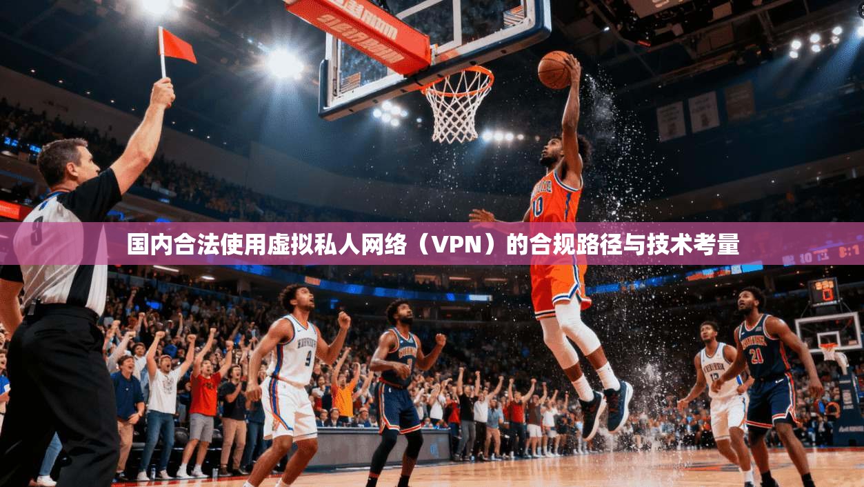 国内合法使用虚拟私人网络（VPN）的合规路径与技术考量