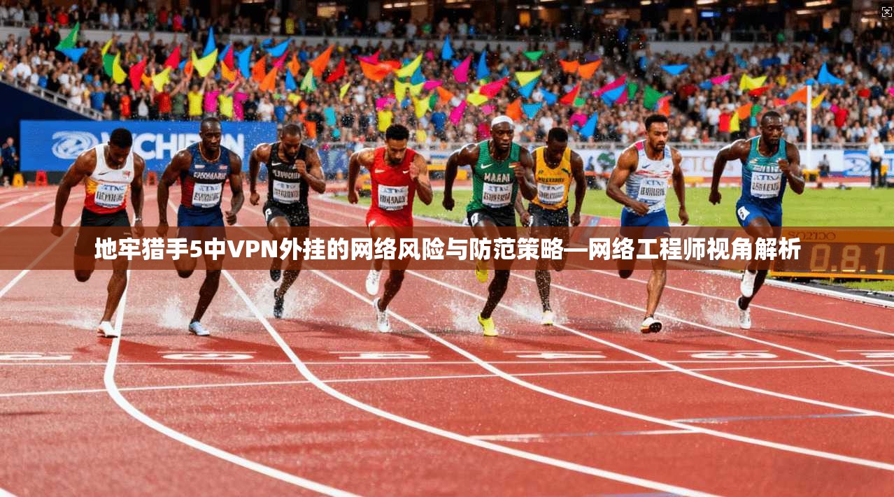 地牢猎手5中VPN外挂的网络风险与防范策略—网络工程师视角解析