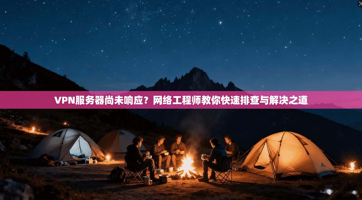 VPN服务器尚未响应？网络工程师教你快速排查与解决之道
