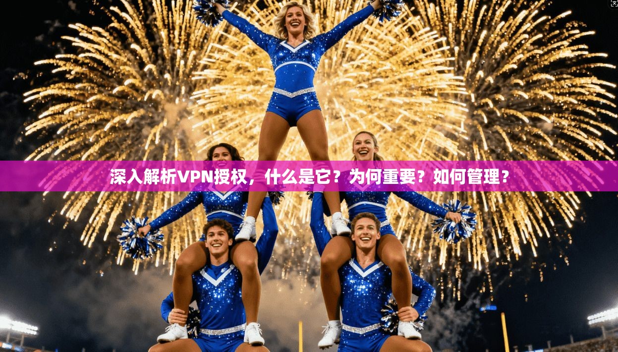深入解析VPN授权，什么是它？为何重要？如何管理？