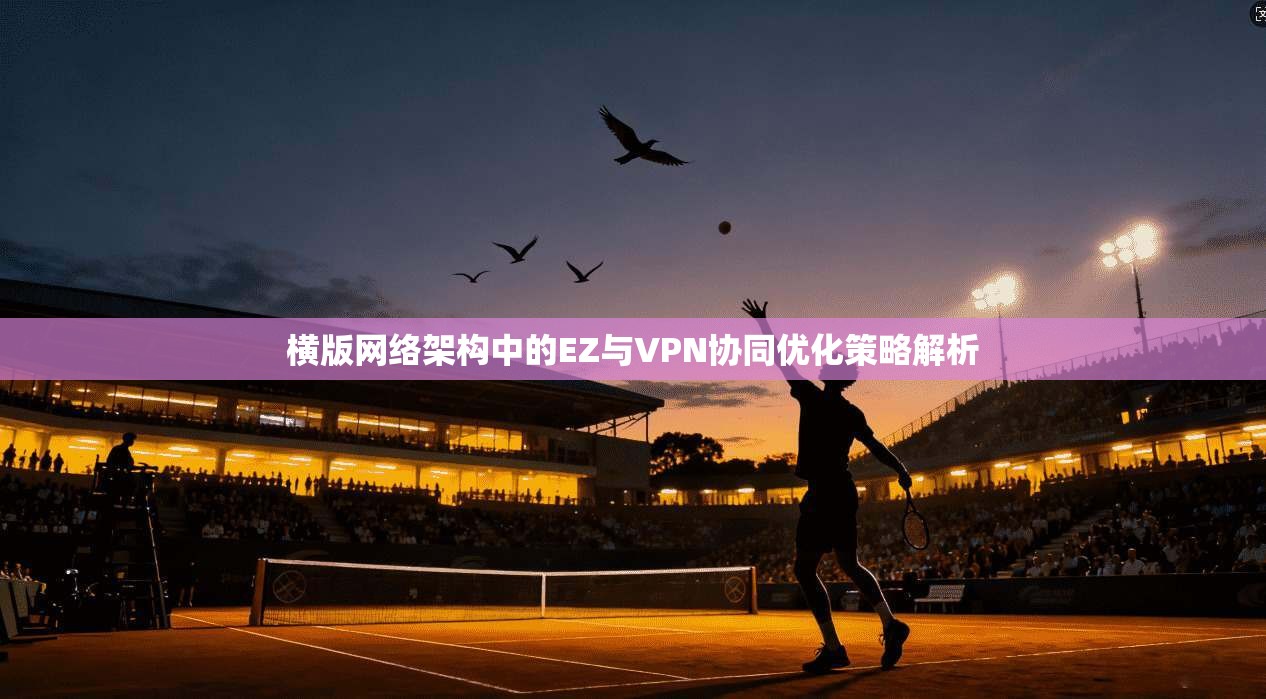 横版网络架构中的EZ与VPN协同优化策略解析