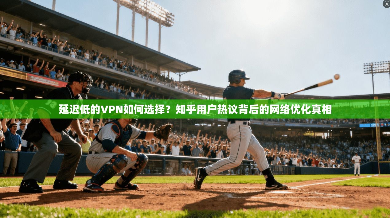 延迟低的VPN如何选择？知乎用户热议背后的网络优化真相