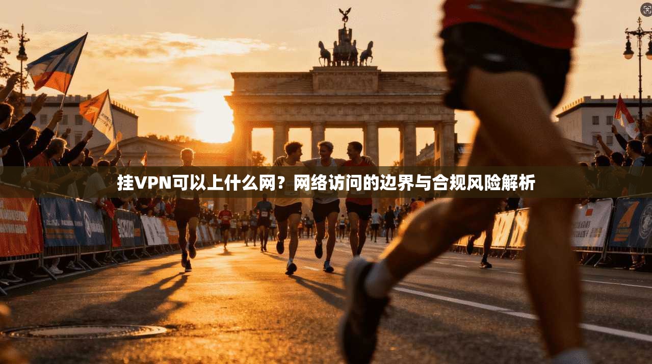 挂VPN可以上什么网?网络访问的边界与合规风险解析
