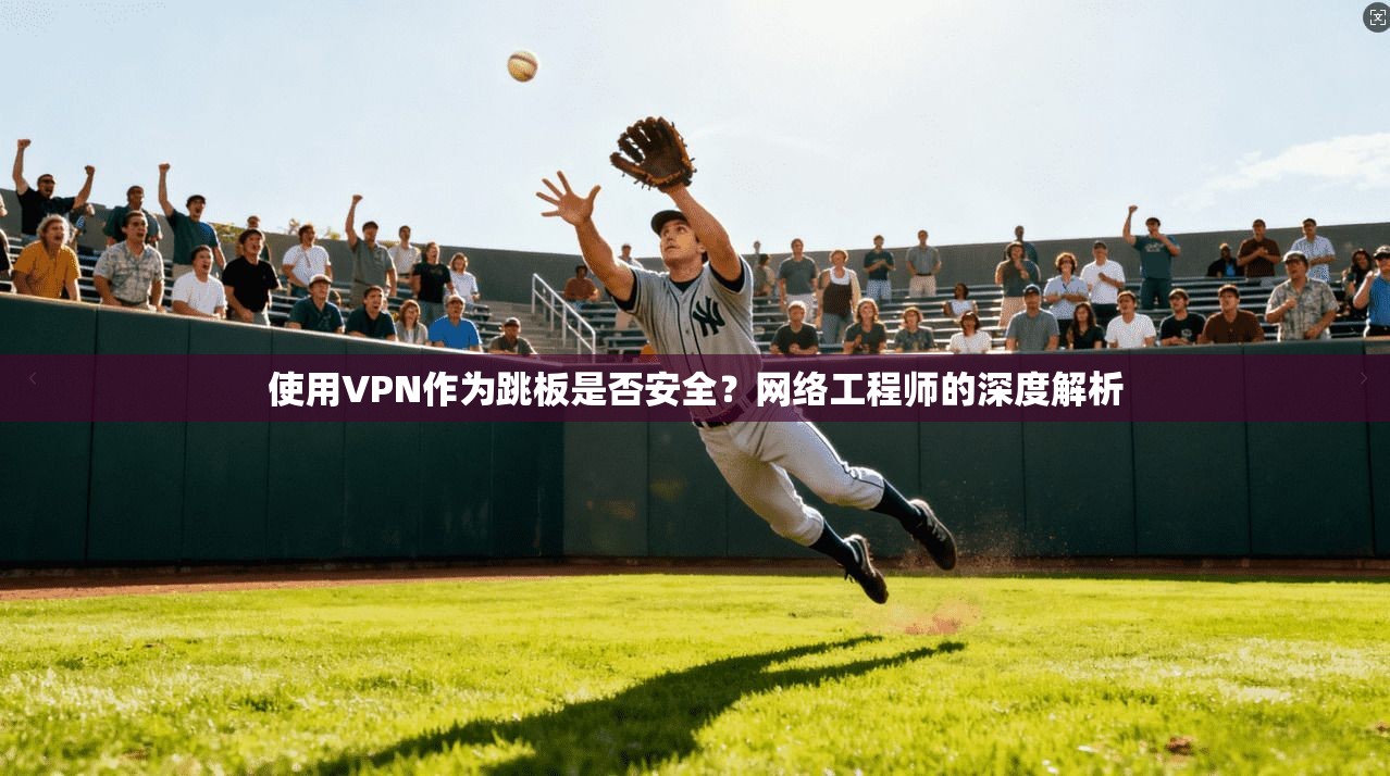 使用VPN作为跳板是否安全？网络工程师的深度解析