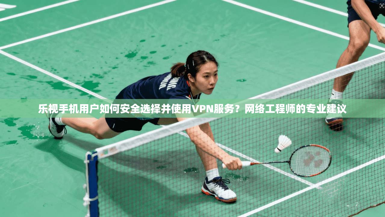 乐视手机用户如何安全选择并使用VPN服务？网络工程师的专业建议