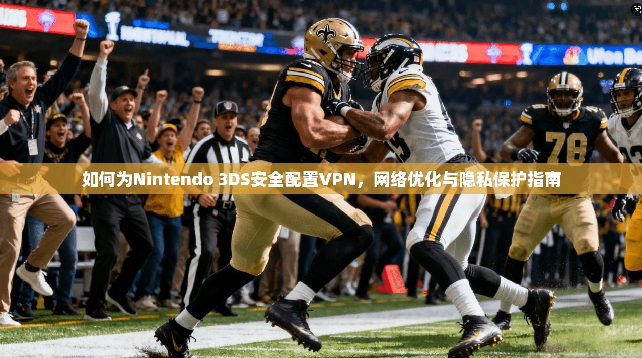 如何为Nintendo 3DS安全配置VPN，网络优化与隐私保护指南