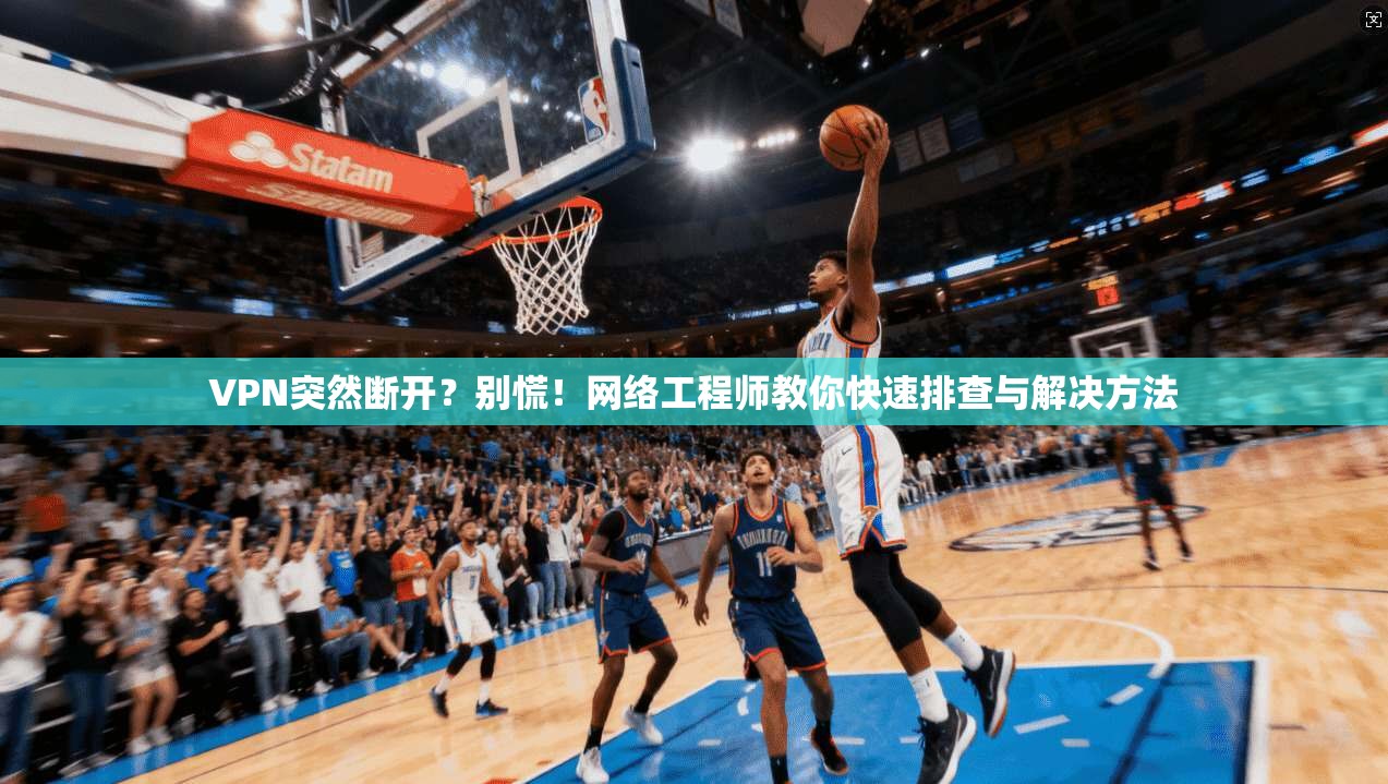 VPN突然断开？别慌！网络工程师教你快速排查与解决方法