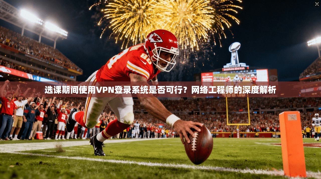 选课期间使用VPN登录系统是否可行？网络工程师的深度解析