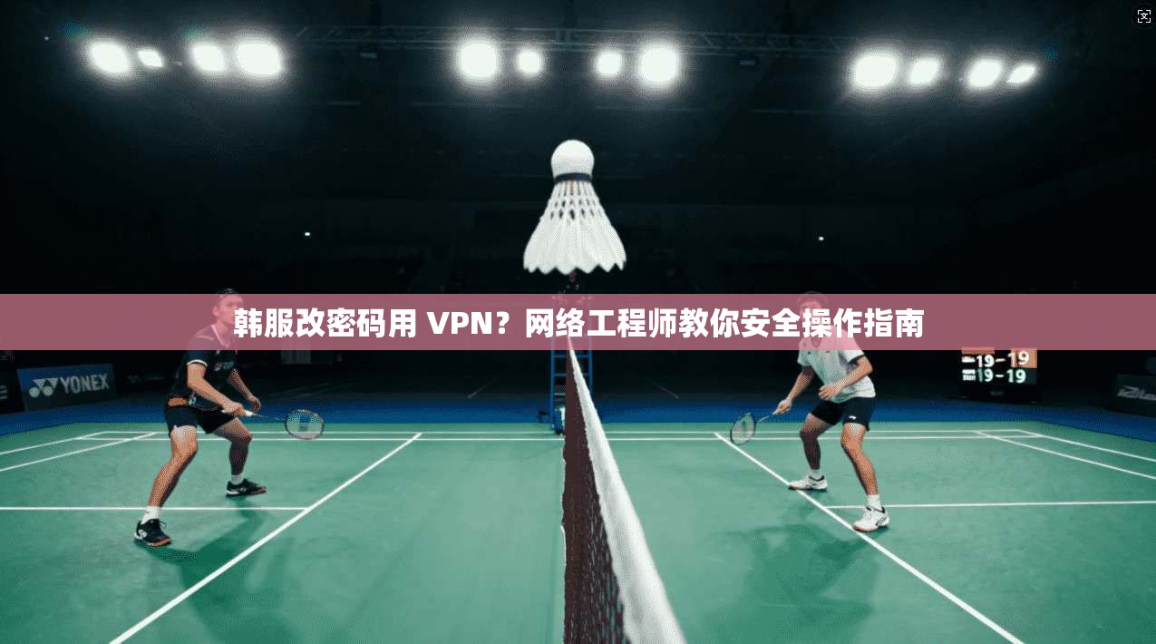 韩服改密码用 VPN？网络工程师教你安全操作指南