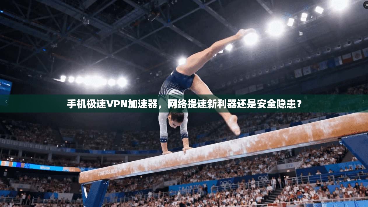 手机极速VPN加速器，网络提速新利器还是安全隐患？
