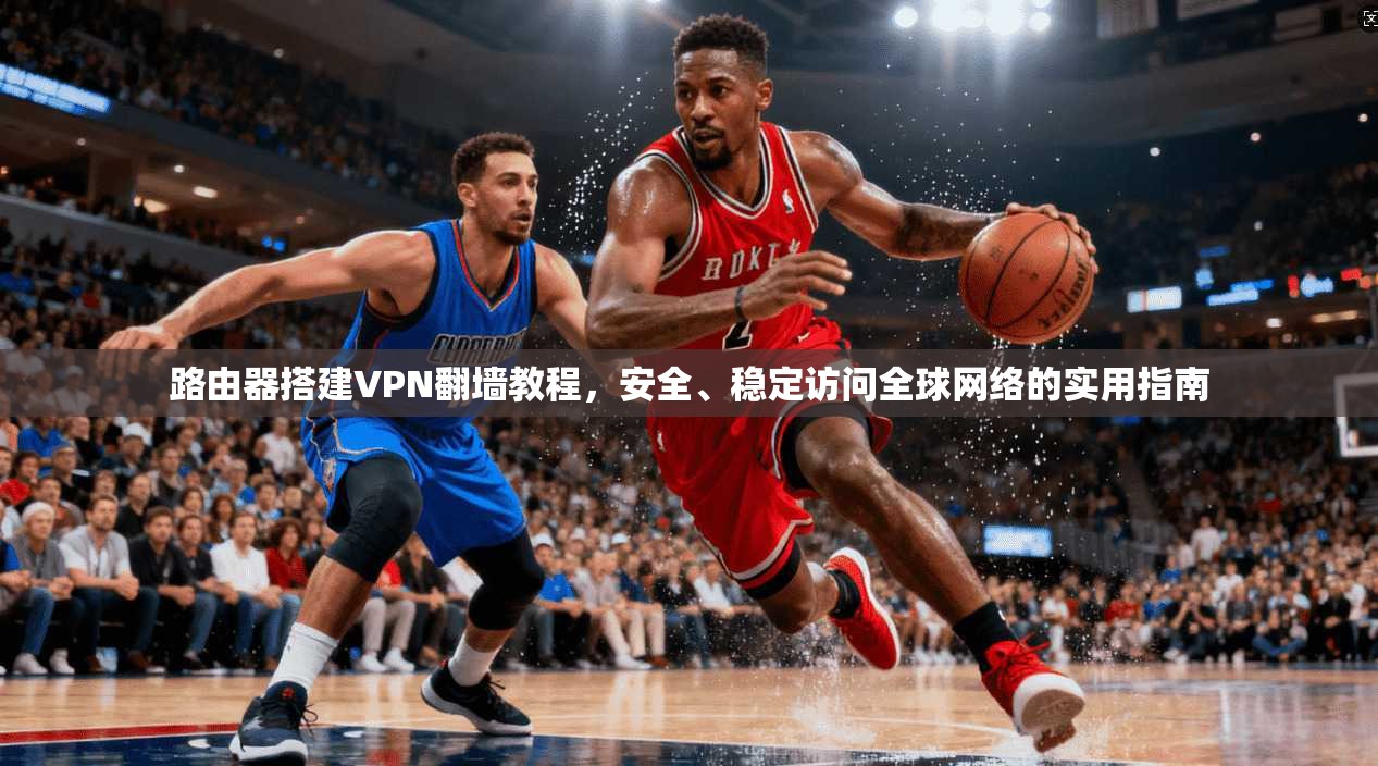 路由器搭建VPN翻墙教程，安全、稳定访问全球网络的实用指南