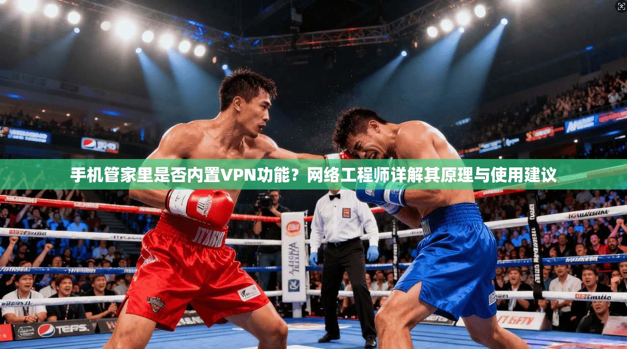 手机管家里是否内置VPN功能?网络工程师详解其原理与使用建议