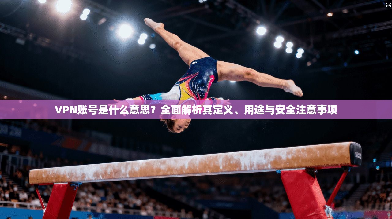 VPN账号是什么意思？全面解析其定义、用途与安全注意事项
