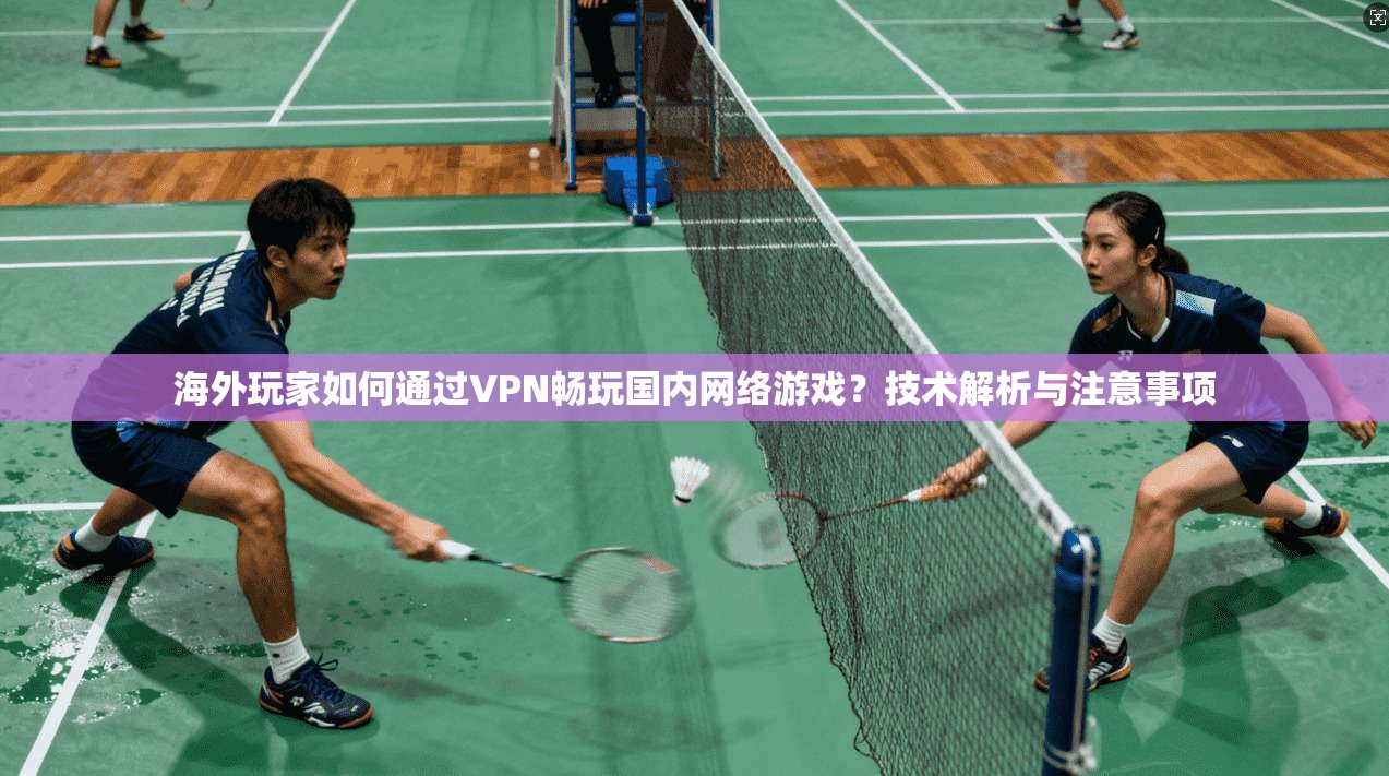 海外玩家如何通过VPN畅玩国内网络游戏？技术解析与注意事项