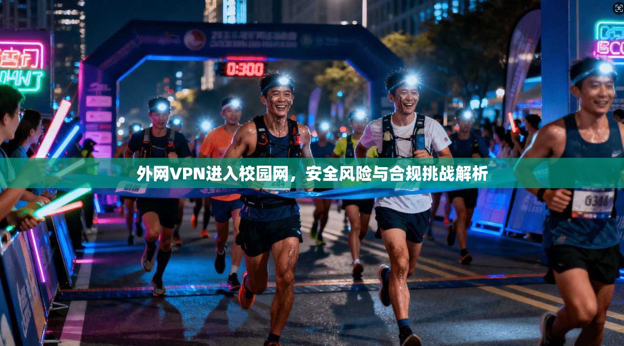 外网VPN进入校园网，安全风险与合规挑战解析