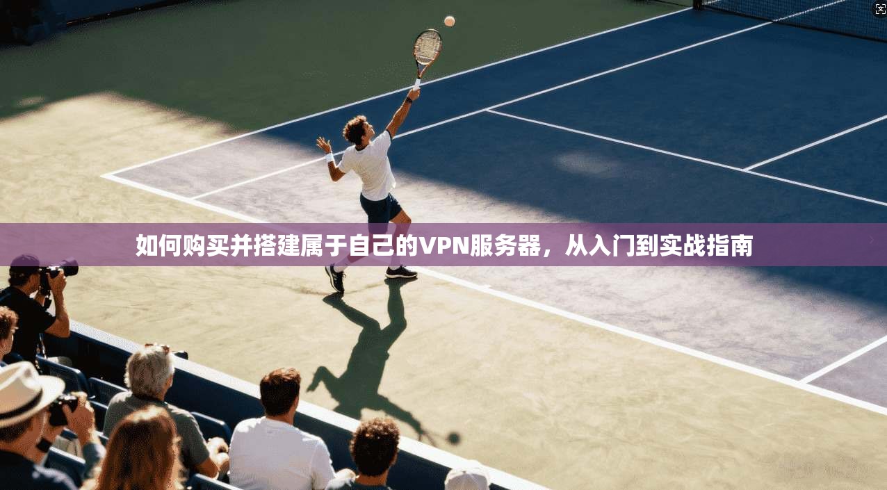如何购买并搭建属于自己的VPN服务器，从入门到实战指南