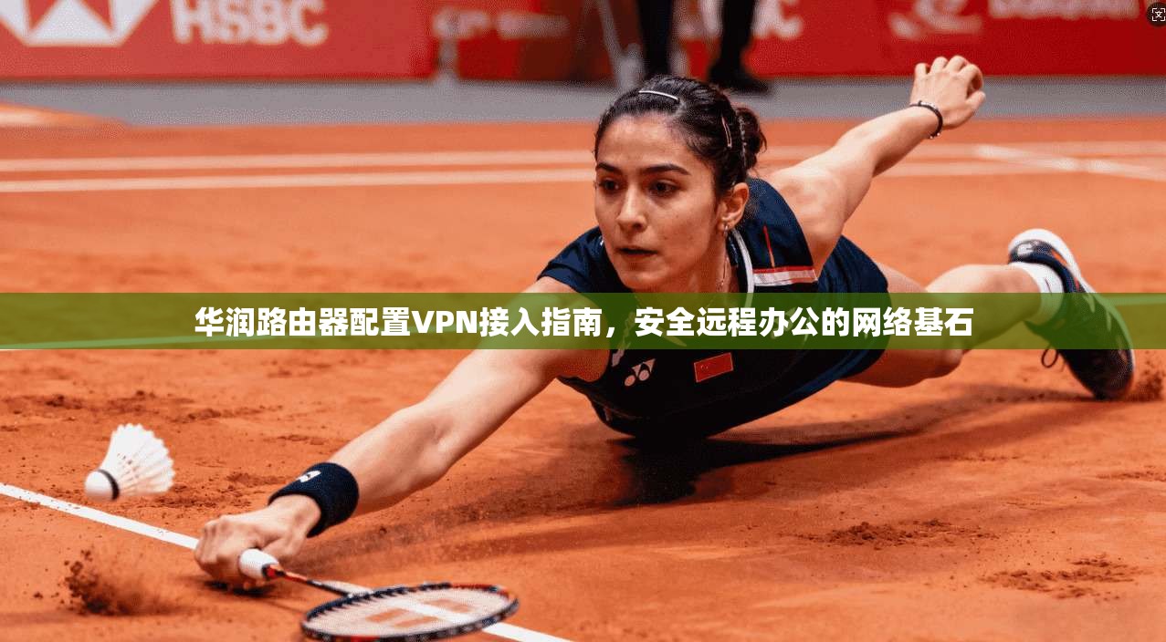 华润路由器配置VPN接入指南,安全远程办公的网络基石