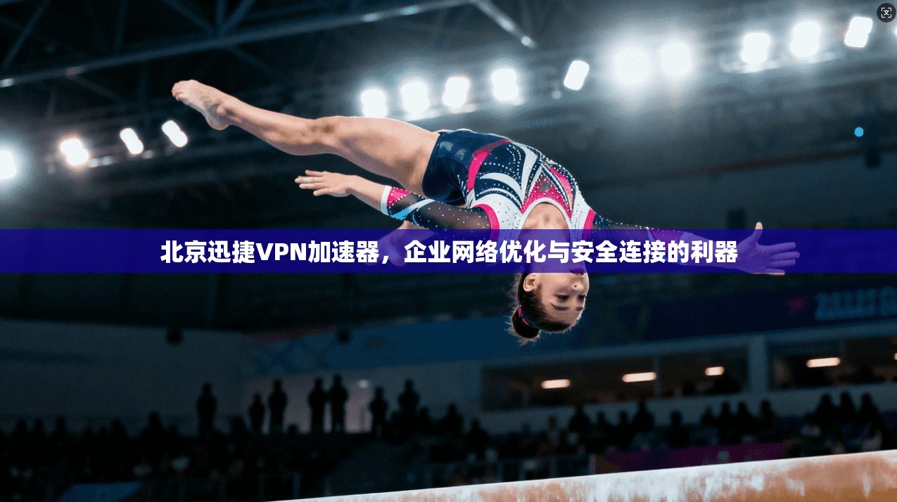 北京迅捷VPN加速器，企业网络优化与安全连接的利器