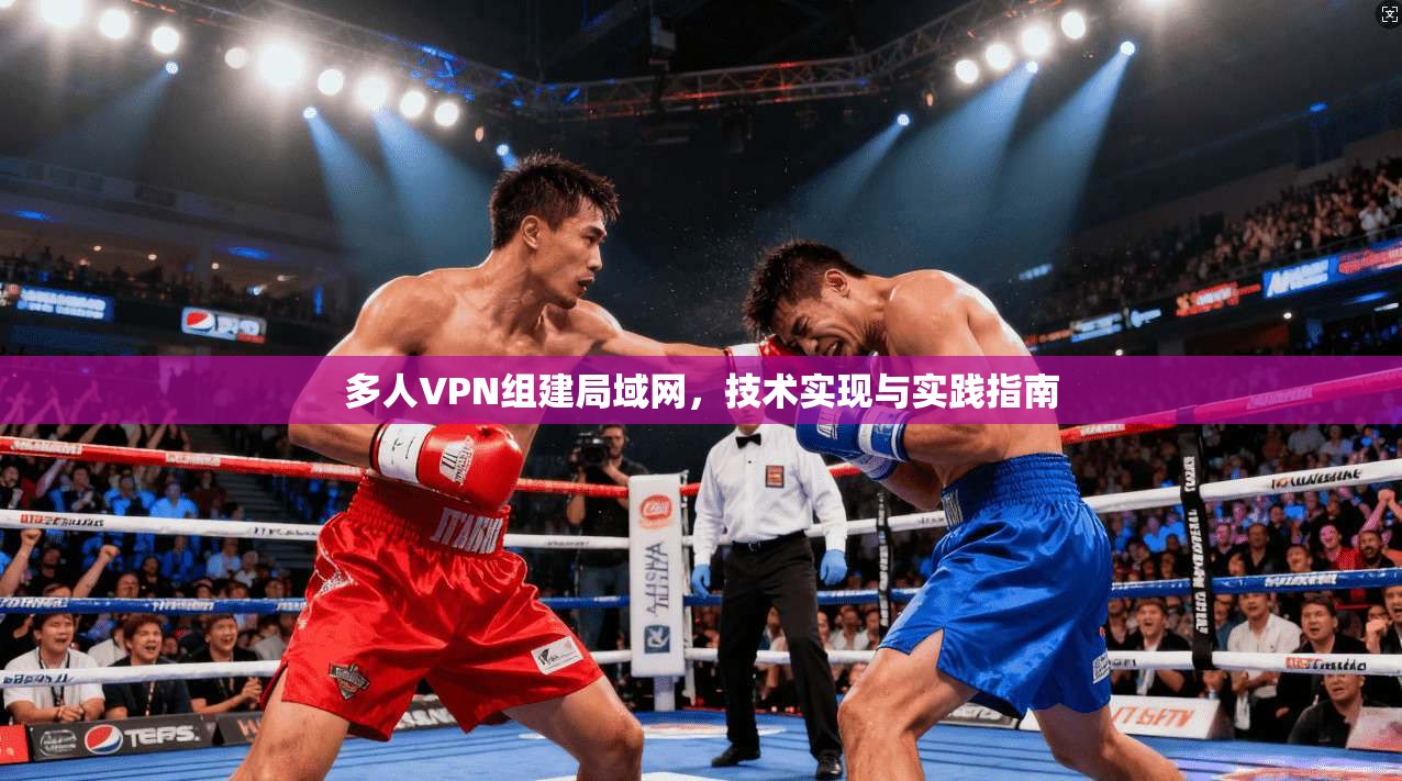多人VPN组建局域网，技术实现与实践指南