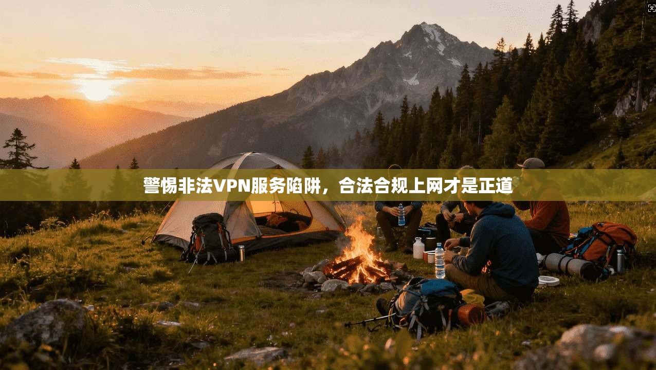 警惕非法VPN服务陷阱，合法合规上网才是正道