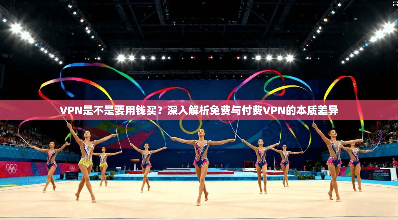 VPN是不是要用钱买？深入解析免费与付费VPN的本质差异