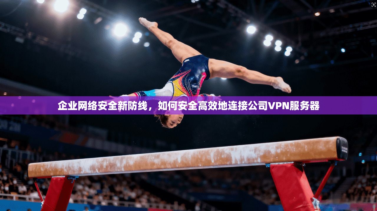 企业网络安全新防线，如何安全高效地连接公司VPN服务器