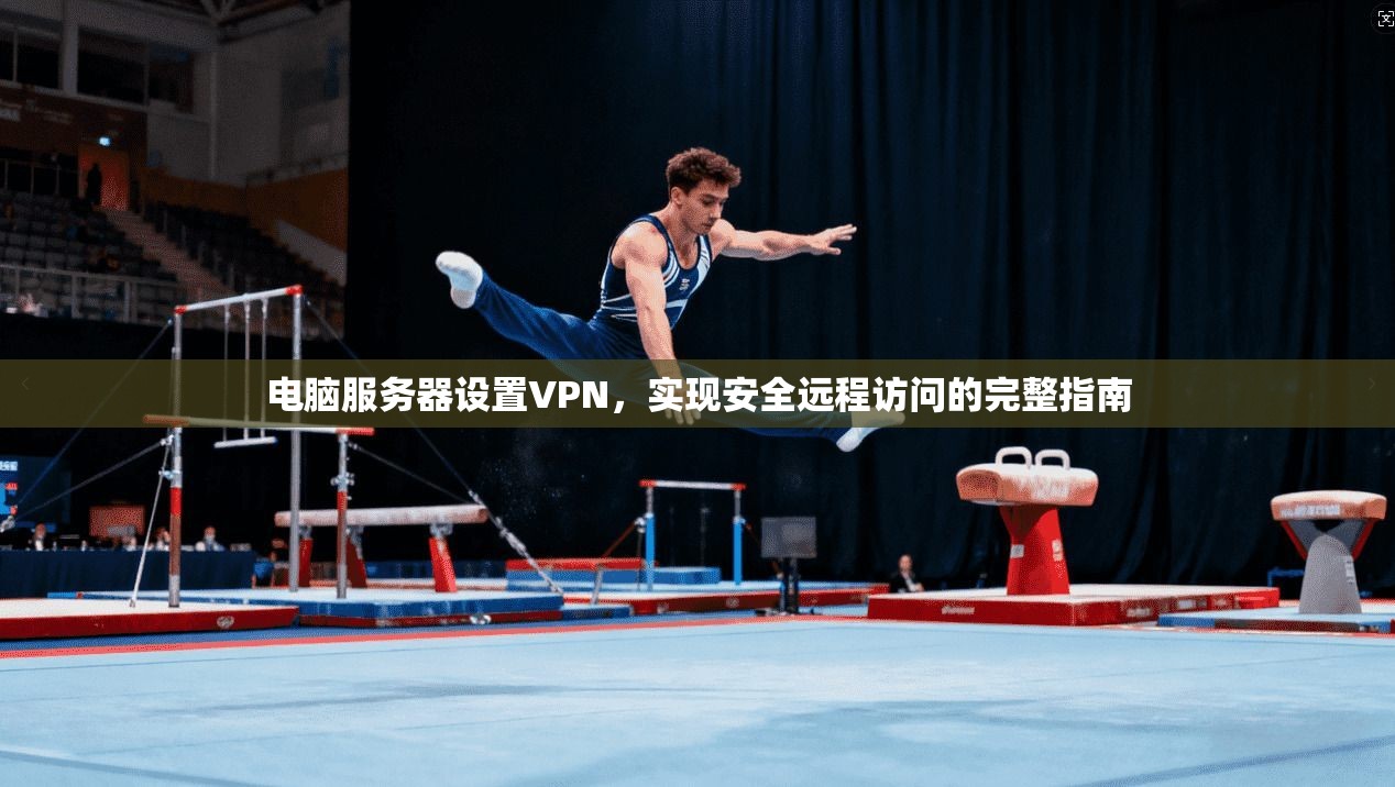 电脑服务器设置VPN,实现安全远程访问的完整指南